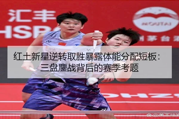 红土新星逆转取胜暴露体能分配短板：三盘鏖战背后的赛季考题 - C7